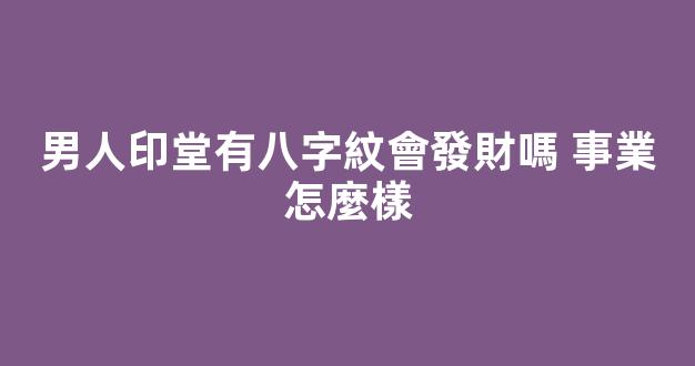 男人印堂有八字紋會發財嗎 事業怎麼樣
